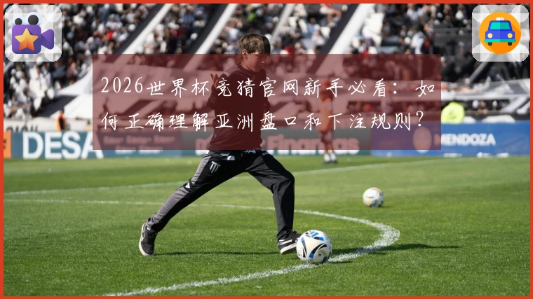 2026世界杯竞猜官网新手必看：如何正确理解亚洲盘口和下注规则？