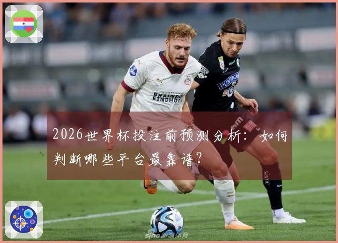 2026世界杯投注前预测分析:如何判断哪些平台最靠谱?