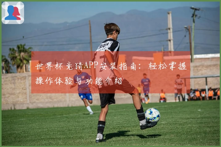 世界杯竞猜APP安装指南：轻松掌握操作体验与功能介绍