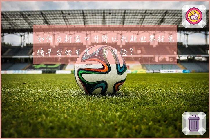 如何分析盘口升降以判断世界杯竞猜平台的可靠性与风险？