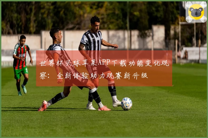 世界杯买球苹果APP下载功能变化观察：全新体验助力观赛新升级