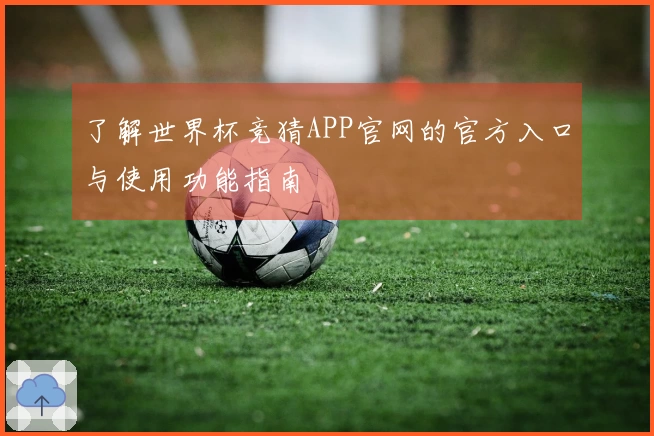 了解世界杯竞猜APP官网的官方入口与使用功能指南