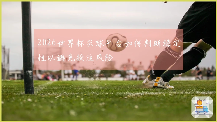 2026世界杯买球平台如何判断稳定性以避免投注风险