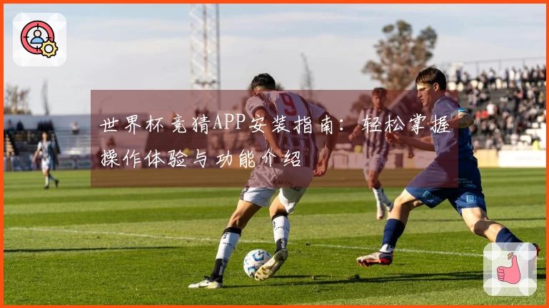 世界杯竞猜APP安装指南：轻松掌握操作体验与功能介绍