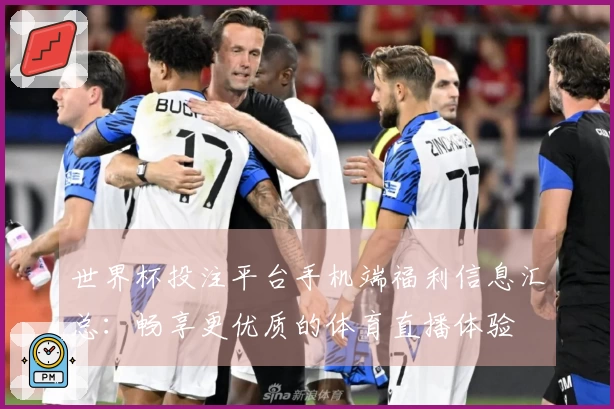 世界杯投注平台手机端福利信息汇总:畅享更优质的体育直播体验