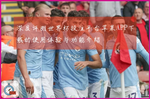 深度评测世界杯投注平台苹果APP下载的使用体验与功能介绍