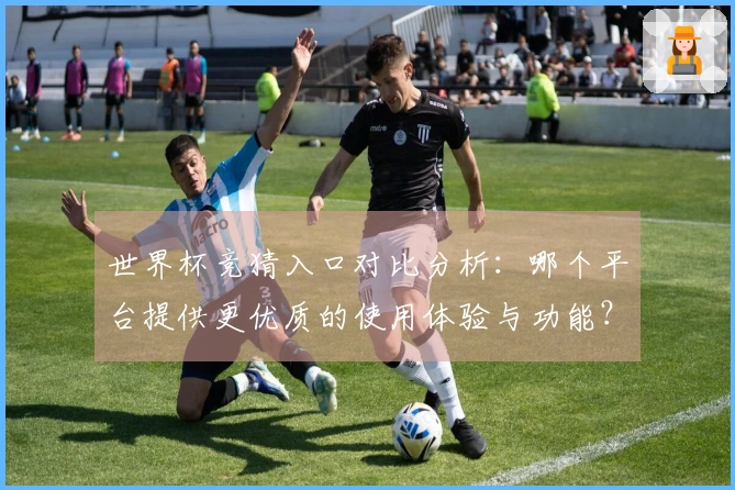 世界杯竞猜入口对比分析：哪个平台提供更优质的使用体验与功能？