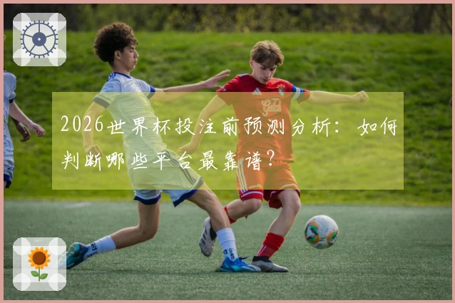 2026世界杯投注前预测分析：如何判断哪些平台最靠谱？
