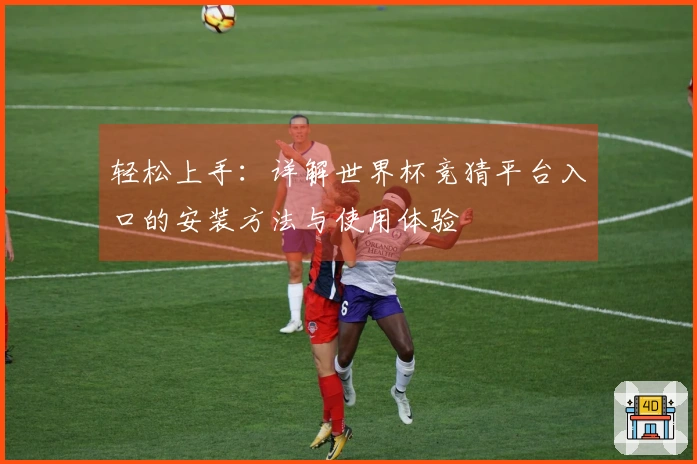 轻松上手:详解世界杯竞猜平台入口的安装方法与使用体验