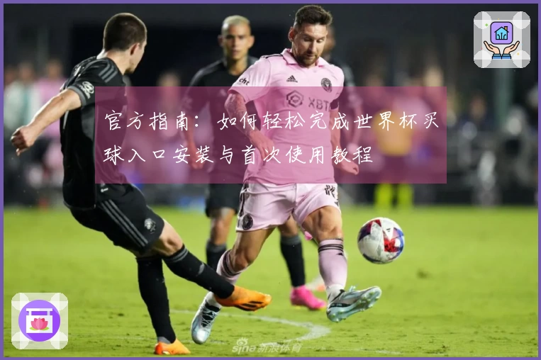 官方指南：如何轻松完成世界杯买球入口安装与首次使用教程