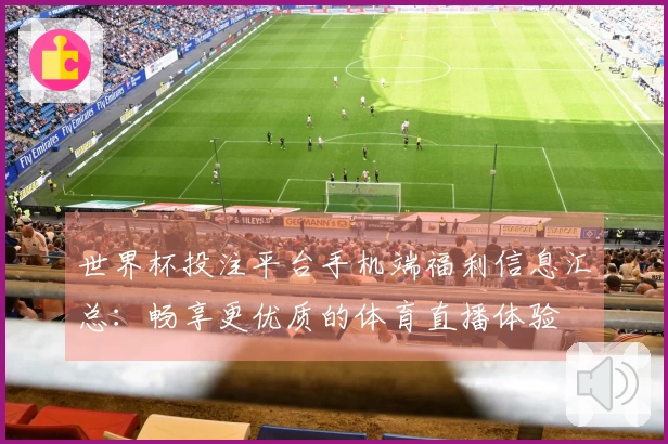 世界杯投注平台手机端福利信息汇总：畅享更优质的体育直播体验