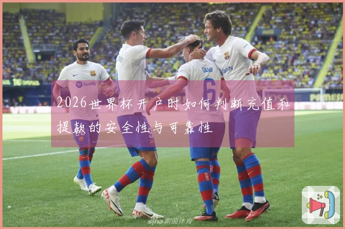 2026世界杯开户时如何判断充值和提款的安全性与可靠性