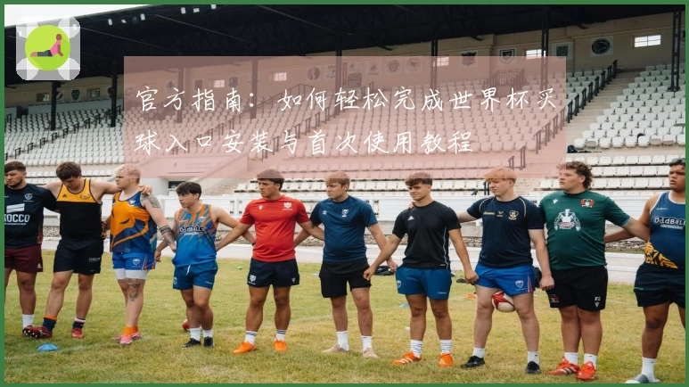 官方指南：如何轻松完成世界杯买球入口安装与首次使用教程