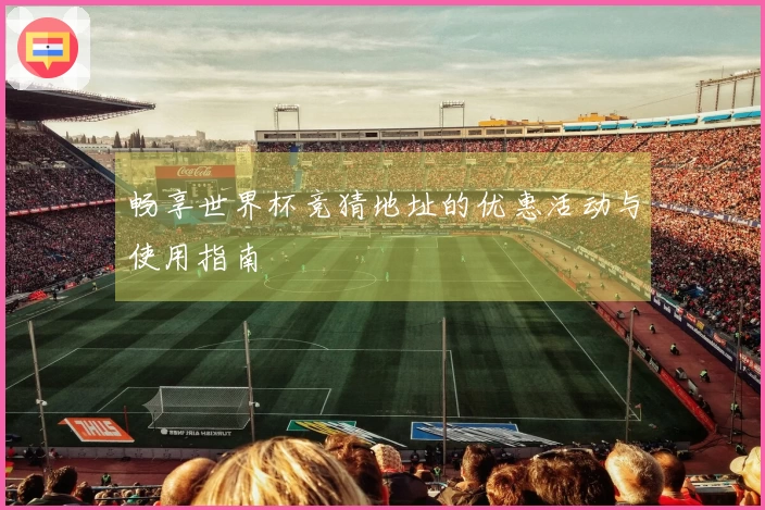 畅享世界杯竞猜地址的优惠活动与使用指南
