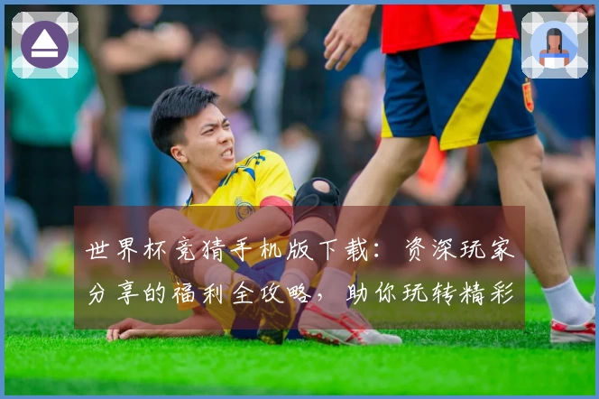 世界杯竞猜手机版下载：资深玩家分享的福利全攻略，助你玩转精彩赛事不停歇