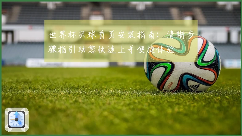 世界杯买球首页安装指南:清晰步骤指引助您快速上手便捷体验