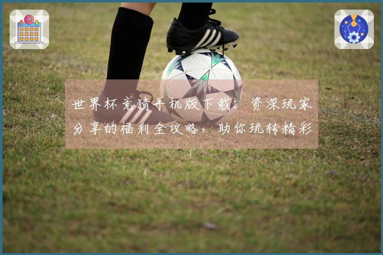 世界杯竞猜手机版下载：资深玩家分享的福利全攻略，助你玩转精彩赛事不停歇