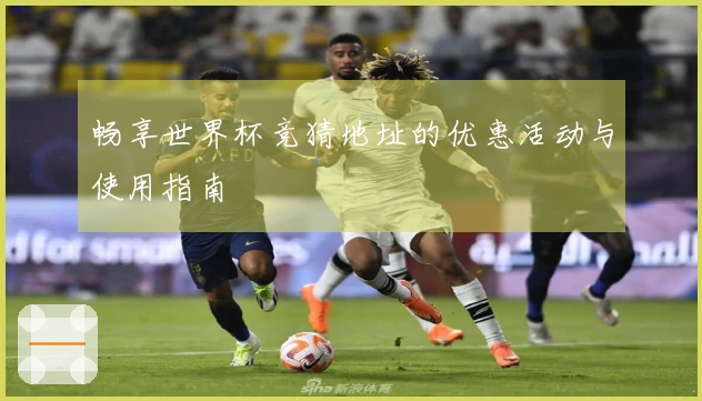 畅享世界杯竞猜地址的优惠活动与使用指南